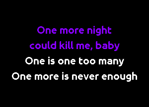 One more night
could kill me, baby

One is one too many
One more is never enough