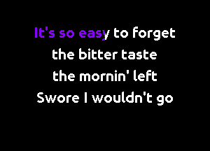 It's so easy to Forget
the bitter taste

the mornin' left
Swore I wouldn't go