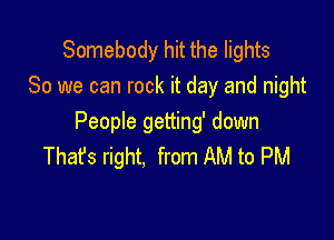 Somebody hit the lights
80 we can rock it day and night

People getting' down
That's right. from AM to PM