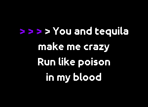 a- You and tequila

make me crazy

Run like poison
in my blood