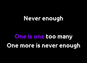 Never enough

One is one too many
One more is never enough