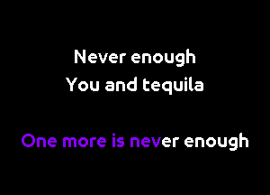 Never enough
You and tequila

One more is never enough