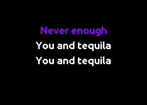 Never enough
You and tequila

You and tequila
