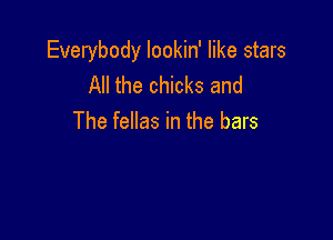 Everybody lookin' like stars
All the chicks and

The fellas in the bars