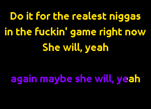 Do it for the realest niggas
in the Fuckin' game right now
She will, yeah

again maybe she will, yeah