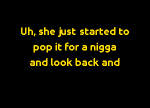 Uh, she just started to
pop it for a nigga

and look back and