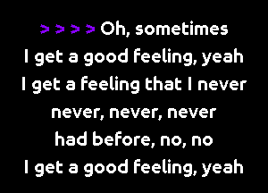 Oh, sometimes
I get a good feeling, yeah
I get a feeling that I never
never, never, never
had before, no, no
I get a good feeling, yeah