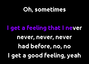 Oh, sometimes

I get a feeling that I never
never, never, never
had before, no, no

I get a good feeling, yeah