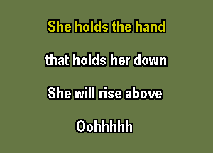 She holds the hand

that holds her down

She will rise above

Oohhhhh