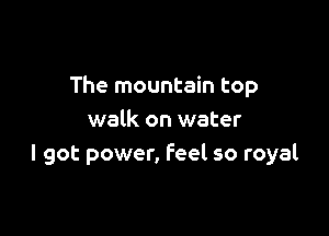 The mountain top

walk on water
I got power, feel so royal