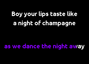 Boy your lips taste like
a night of champagne

as we dance the night away