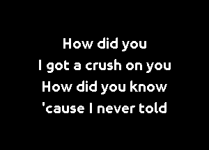 How did you
I got a crush on you

How did you know
'cause I never told