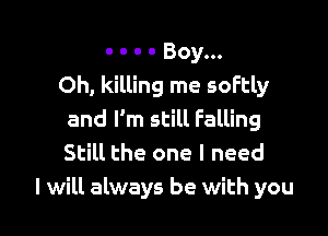 - o o - Boy...
Oh, killing me softly

and I'm still Falling
Still the one I need
I will always be with you