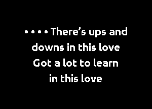 - - - - There's ups and

downs in this love
Got a lot to learn
in this love