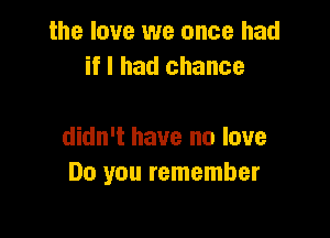 the love we once had
if I had chance

didn't have no love
Do you remember
