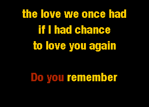 the love we once had
if I had chance
to love you again

Do you remember