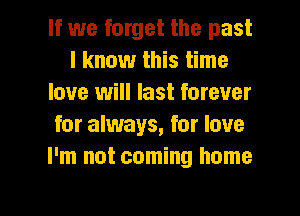 If we forget the past
I know this time
love will last forever
for always, for love
I'm not coming home

g