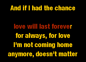 And if I had the chance

love will last forever

for always, for love

I'm not coming home
anymore, doesn't matter