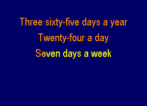 Three sixty-flve days a year
Twenty-four a day

Seven days a week
