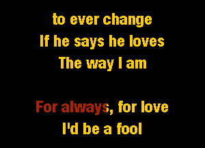 to ever change
If he says he loves
The way I am

For always, for love
I'd be a fool