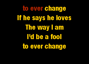 to ever change
If he says he loves
The way I am

I'd be a fool
to ever change