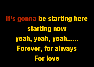 It's gonna be starting here
starting now

yeah, yeah, yeah ......
Forever, for always
For love