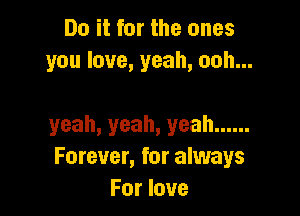 Do it for the ones
you love, yeah, ooh...

yeah, yeah, yeah ......
Forever, for always
For love