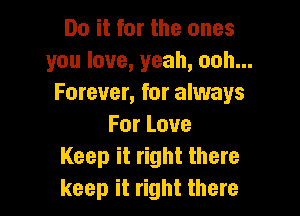 Do it for the ones
you love, yeah, ooh...
Forever, for always

For Love
Keep it right there
keep it right there