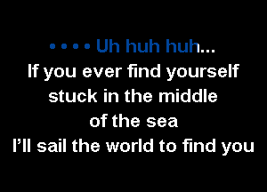 . . - - Uh huh huh...
If you ever find yourself

stuck in the middle
of the sea
VII sail the world to find you