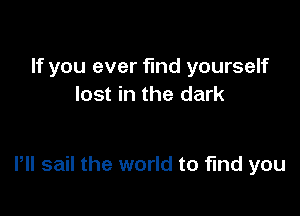 If you ever find yourself
lost in the dark

Pll sail the world to find you