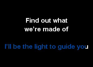 Find out what
we,re made of

P be the light to guide you