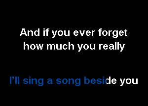 And if you ever forget
how much you really

Pll sing a song beside you