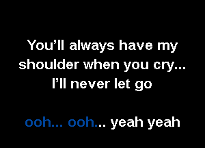 Yowll always have my
shoulder when you cry...
PH never let go

ooh... ooh... yeah yeah