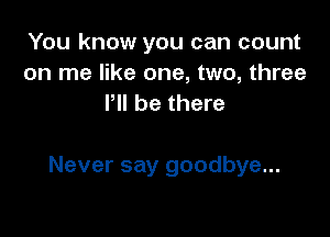 You know you can count
on me like one, two, three
I'll be there

Never say goodbye...