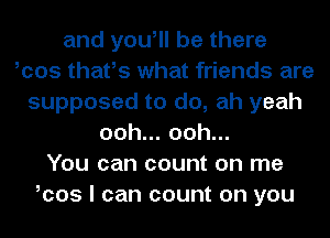 and you, be there
,cos thafs what friends are
supposed to do, ah yeah
ooh.ooh.
You can count on me
,cos I can count on you