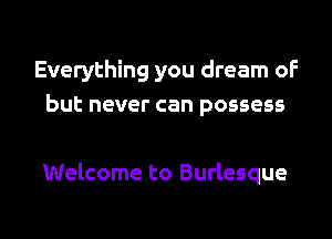 Everything you dream of
but never can possess

Welcome to Burlesque
