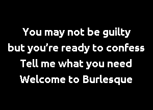 You may not be guilty
but you're ready to confess
Tell me what you need
Welcome to Burlesque