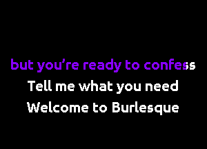 but you're ready to confess
Tell me what you need
Welcome to Burlesque