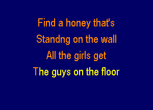 Find a honey thafs
Standng on the wall

All the girls get

The guys on the floor
