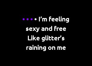 - o . - I'm Feeling
sexy and Free

Like glitter's
raining on me