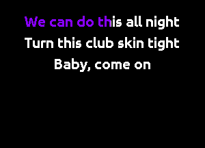 We can do this all night
Turn this club skin tight
Baby, come on