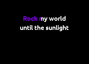 Rock my world
until the sunlight