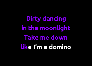 Dirty dancing
in the moonlight

Take me down
like I'm a domino