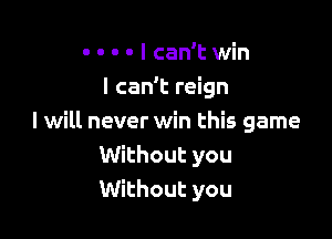 - - - o I can't win
I can't reign

I will never win this game
Without you
Without you