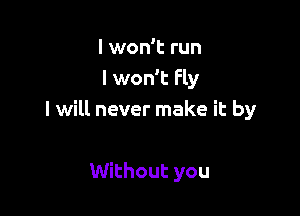 I won't run
I won't Fly

I will never make it by

Without you
