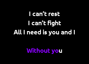 I can't rest
I can't Fight

All I need is you and l

Without you