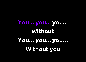 You... you... you...
Without

You... you... you...
Without you