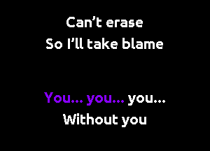 Can't erase
So I'll take blame

You... you... you...
Without you