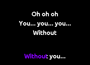 Ohohoh

You .you .you.
VWthout

Uthoutyou.