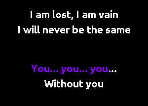 I am lost, I am vain
I will never be the same

You... you... you...
Without you